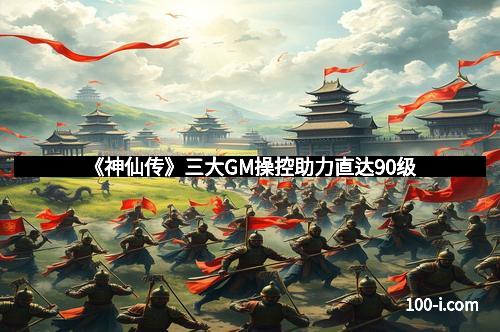《神仙传》三大GM操控助力直达90级