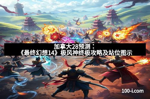 加拿大28预测：《最终幻想14》极风神终极攻略及站位图示
